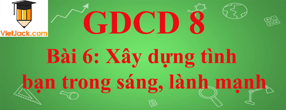 GDCD lớp 8 Bài 6: Xây dựng tình bạn trong sáng, lành mạnh