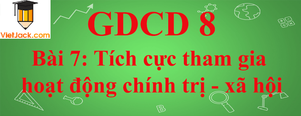 GDCD lớp 8 Bài 7: Tích cực tham gia hoạt động chính trị - xã hội