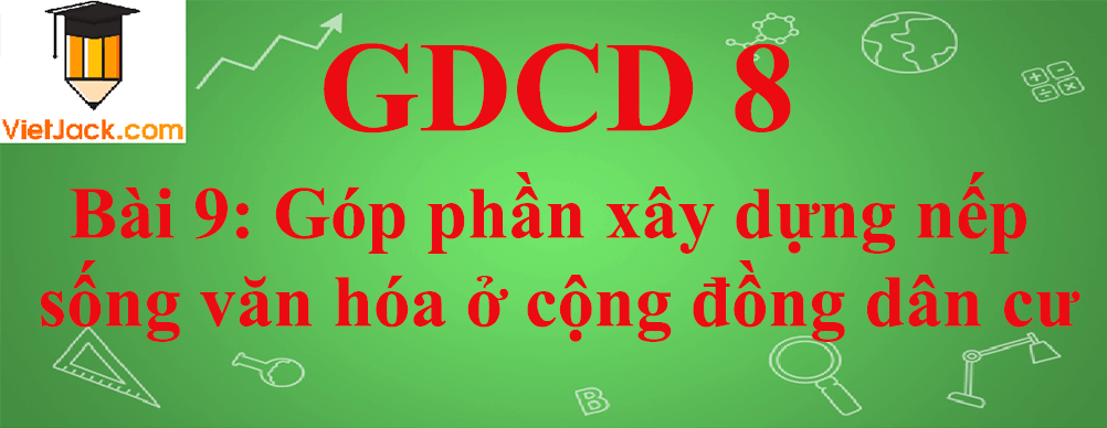 GDCD lớp 8 Bài 9: Góp phần xây dựng nếp sống văn hóa ở cộng đồng dân cư