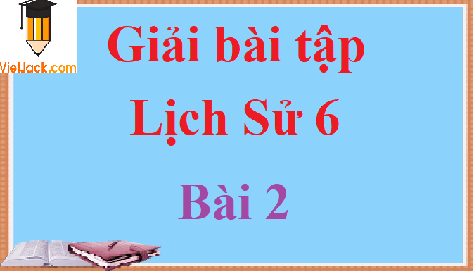 Giải bài tập Lịch Sử lớp 6 Bài 2 hay nhất