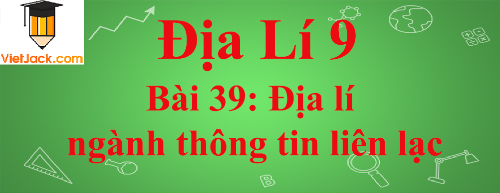 Địa lí lớp 10 Bài 39: Địa lí ngành thông tin liên lạc
