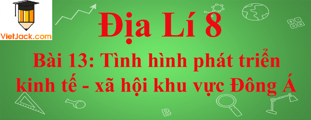 Địa lí lớp 8 Địa Lí 8 Bài 13: Tình hình phát triển kinh tế - xã hội khu vực Đông Á