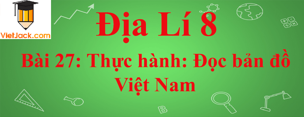 Địa lí lớp 8 Bài 27: Thực hành: Đọc bản đồ Việt Nam