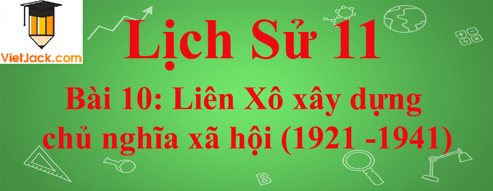 Lịch sử lớp 11 Bài 10: Liên Xô xây dựng chủ nghĩa xã hội (1921 -1941)