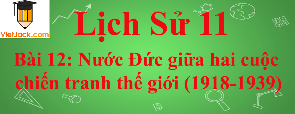 Lịch sử lớp 11 Bài 12: Nước Đức giữa hai cuộc chiến tranh thế giới (1918-1939)