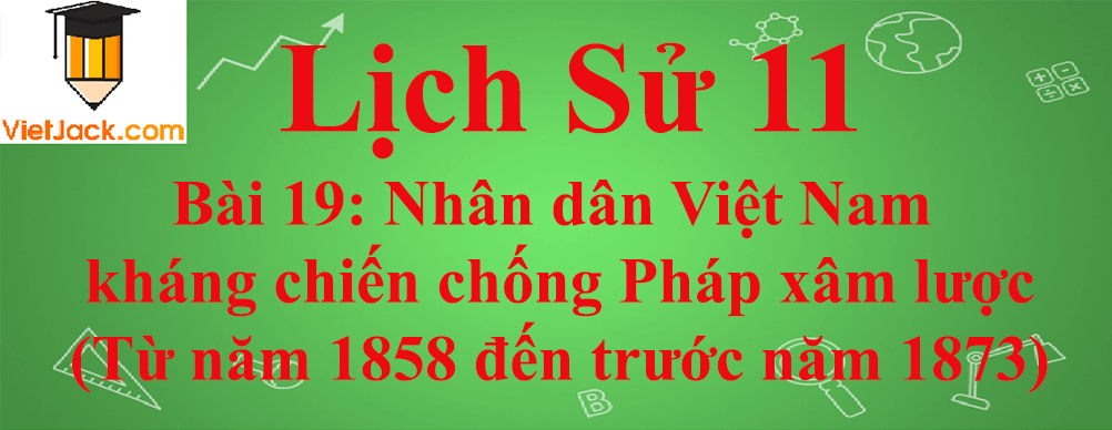 Lịch sử lớp 11 Bài 19: Nhân dân Việt Nam kháng chiến chống Pháp xâm lược (Từ năm 1858 đến trước năm 1873)
