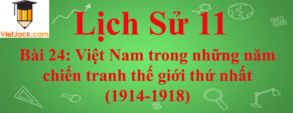 Lịch sử lớp 11 Bài 24: Việt Nam trong những năm chiến tranh thế giới thứ nhất (1914-1918)