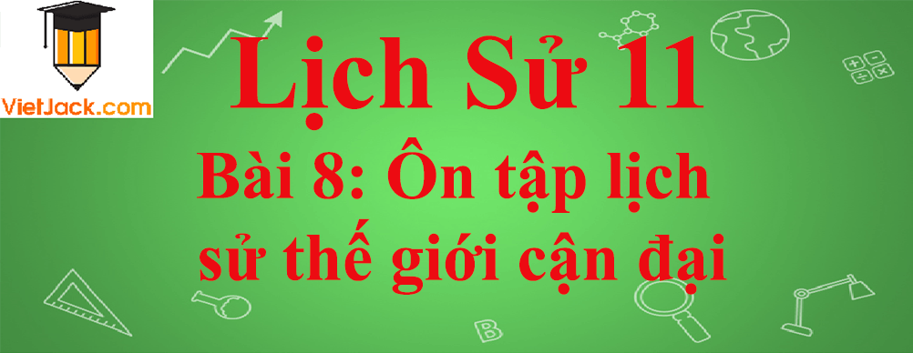 Lịch sử lớp 11 Bài 8: Ôn tập lịch sử thế giới cận đại