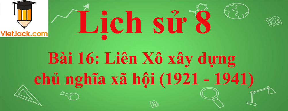 Lịch sử lớp 8 Bài 16: Liên Xô xây dựng chủ nghĩa xã hội (1921 - 1941)
