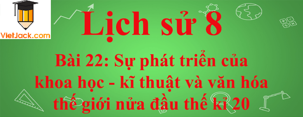 Lịch sử lớp 8 Bài 22: Sự phát triển của khoa học - kĩ thuật và văn hóa thế giới nửa đầu thế kỉ 20