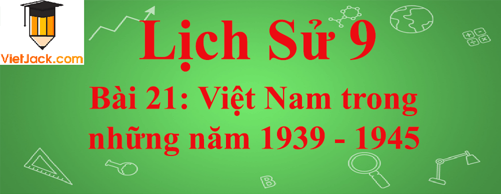 Lịch sử lớp 9 Bài 21: Việt Nam trong những năm 1939 - 1945