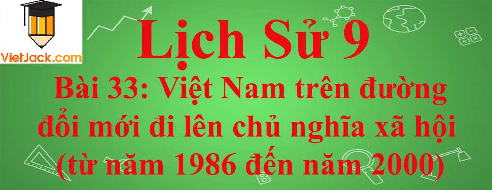 Lịch sử lớp 9 Bài 33: Việt Nam trên đường đổi mới đi lên chủ nghĩa xã hội (từ năm 1986 đến năm 2000)
