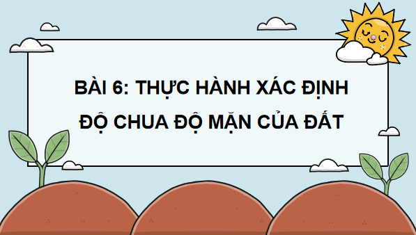 Giáo án điện tử Công nghệ 10 Kết nối tri thức Bài 6: Thực hành: Xác định độ chua và độ mặn của đất | PPT Công nghệ 10
