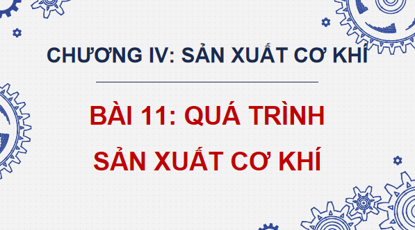 Giáo án điện tử Công nghệ 11 Kết nối tri thức Bài 11: Quá trình sản xuất cơ khí | PPT Công nghệ 11
