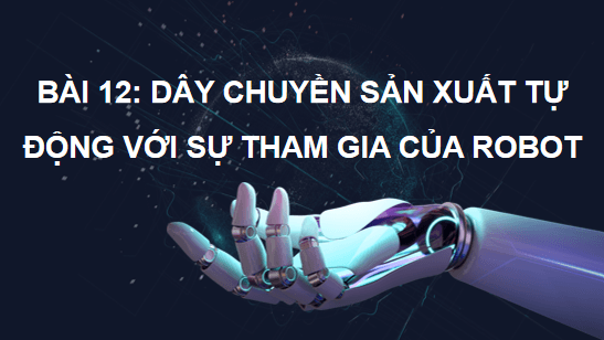 Giáo án điện tử Công nghệ 11 Kết nối tri thức Bài 12: Dây chuyền sản xuất tự động với sự tham gia của robot | PPT Công nghệ 11