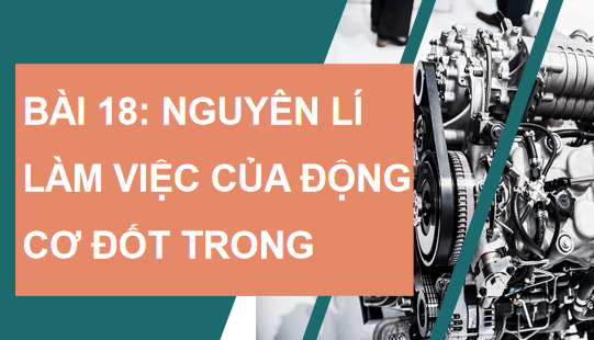Giáo án điện tử Công nghệ 11 Kết nối tri thức Bài 18: Nguyên lí làm việc của động cơ đốt trong | PPT Công nghệ 11