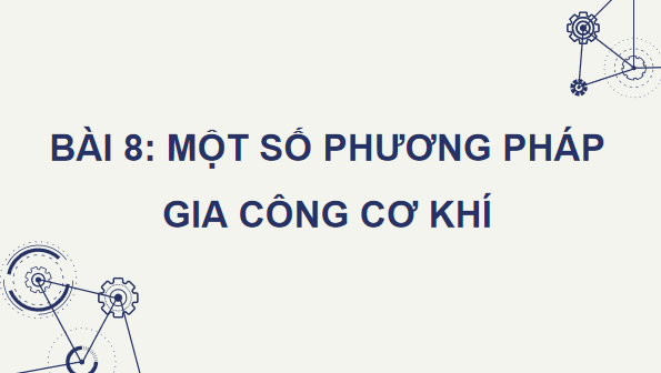 Giáo án điện tử Công nghệ 11 Kết nối tri thức Bài 8: Một số phương pháp gia công cơ khí | PPT Công nghệ 11