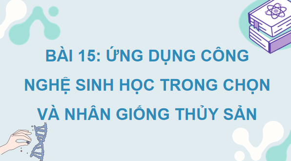 Giáo án điện tử Công nghệ 12 Kết nối tri thức Bài 15: Ứng dụng công nghệ sinh học trong chọn và nhân giống thuỷ sản | PPT Công nghệ 12