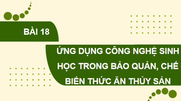 Giáo án điện tử Công nghệ 12 Kết nối tri thức Bài 18: Ứng dụng công nghệ sinh học trong bảo quản, chế biến thức ăn thuỷ sản | PPT Công nghệ 12