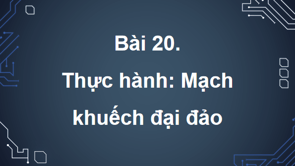 Giáo án điện tử Công nghệ 12 Kết nối tri thức Bài 20: Thực hành: Mạch khuếch đại đảo | PPT Công nghệ 12