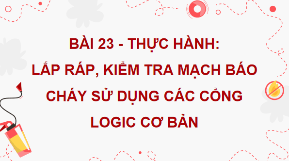 Giáo án điện tử Công nghệ 12 Kết nối tri thức Bài 23: Thực hành: Lắp ráp, kiểm tra mạch báo cháy sử dụng các cổng logic cơ bản | PPT Công nghệ 12