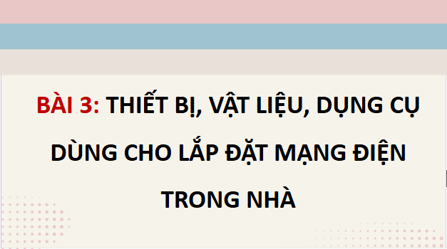 Giáo án điện tử Công nghệ 9 Cánh diều Bài 3: Thiết bị, vật liệu, dụng cụ dung cho lắp đặt mạng điện trong nhà | PPT Công nghệ 9