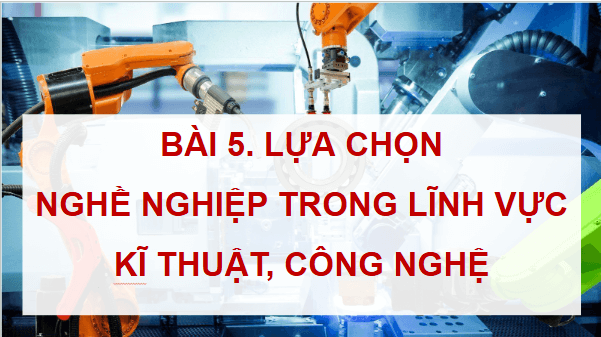 Giáo án điện tử Công nghệ 9 Cánh diều Bài 5: Lựa chọn nghề nghiệp trong lĩnh vực kĩ thuật, công nghệ | PPT Công nghệ 9