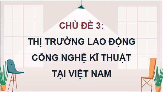 Giáo án điện tử Công nghệ 9 Chân trời sáng tạo Chủ đề 3: Thị trường lao động kĩ thuật, công nghệ tại Việt Nam | PPT Công nghệ 9