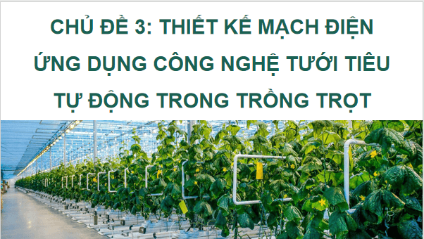 Giáo án điện tử Công nghệ 9 Chân trời sáng tạo Chủ đề 3: Thiết kế mạch điện ứng dụng công nghệ tưới tiêu tự động trong trồng trọt | PPT Công nghệ 9