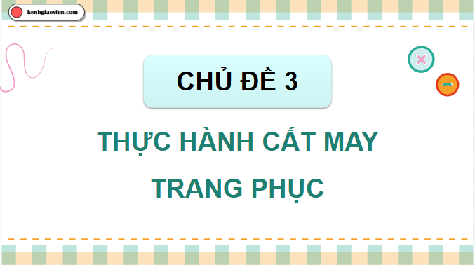 Giáo án điện tử Công nghệ 9 Chân trời sáng tạo Chủ đề 3: Thực hành cắt may trang phục | PPT Công nghệ 9