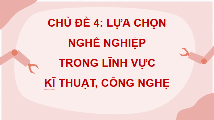 Giáo án điện tử Công nghệ 9 Chân trời sáng tạo Chủ đề 4: Lựa chọn nghề nghiệp trong lĩnh vực kĩ thuật, công nghệ | PPT Công nghệ 9