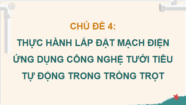 Giáo án điện tử Công nghệ 9 Chân trời sáng tạo Chủ đề 4: Thực hành lắp đặt mạch điện ứng dụng công nghệ tưới tiêu tự động trong trồng trọt | PPT Công nghệ 9