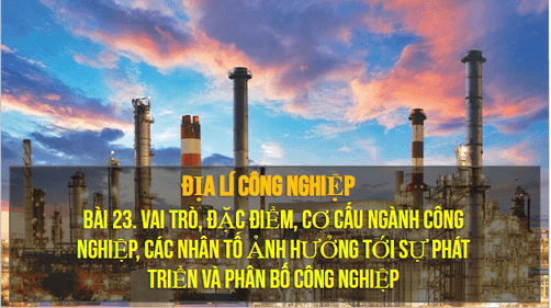 Giáo án điện tử Địa Lí 10 Cánh diều Bài 23: Vai trò, đặc điểm, cơ cấu, các nhân tố ảnh hưởng đến sự phát triển và phân bố công nghiệp | PPT Địa 10