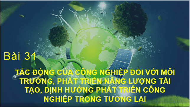 Giáo án điện tử Địa Lí 10 Kết nối tri thức Bài 31: Tác động của công nghiệp đối với môi trường, phát triển năng lượng tái tạo, định hướng phát triển công nghiệp trong tương lai | PPT Địa 10