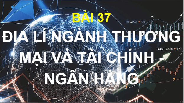 Giáo án điện tử Địa Lí 10 Kết nối tri thức Bài 37: Địa Lí ngành thương mại và ngành tài chính ngân hàng | PPT Địa 10