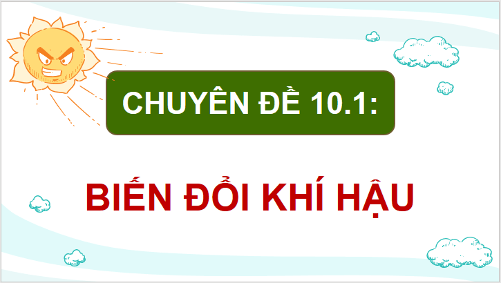 Giáo án điện tử Chuyên đề Địa 10 Kết nối tri thức Khái niệm và biểu hiện của biến đổi khí hậu | PPT Chuyên đề Địa Lí 10