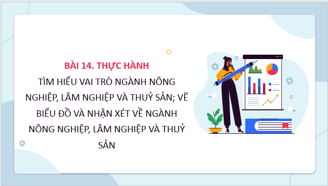 Giáo án điện tử Địa Lí 12 Kết nối tri thức Bài 14: Thực hành: Tìm hiểu vai trò ngành nông nghiệp, lâm nghiệp và thuỷ sản; vẽ biểu đồ và nhận xét về ngành nông nghiệp, lâm nghiệp và thuỷ sản | PPT Địa 12