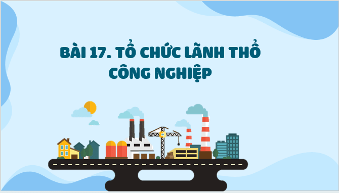 Giáo án điện tử Địa Lí 12 Kết nối tri thức Bài 17: Tổ chức lãnh thổ công nghiệp | PPT Địa 12