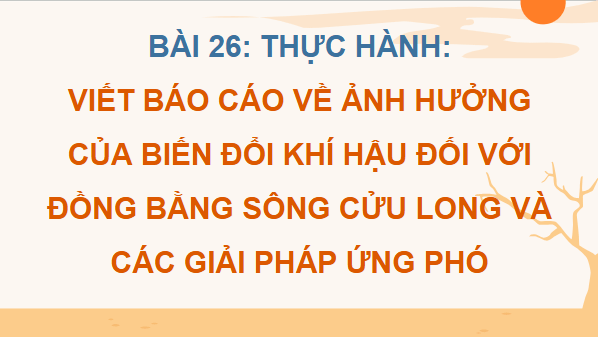 Giáo án điện tử Địa Lí 12 Cánh diều Bài 26: Thực hành: Tìm hiểu ảnh hưởng của biến đổi khí hậu đối với Đồng bằng sông Cửu Long và các giải pháp ứng phó | PPT Địa 12