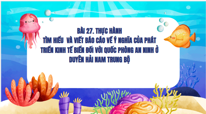Giáo án điện tử Địa Lí 12 Kết nối tri thức Bài 27: Thực hành: Tìm hiểu và viết báo cáo về ý nghĩa của phát triển kinh tế biển đối với quốc phòng an ninh ở Duyên hải Nam Trung Bộ | PPT Địa 12