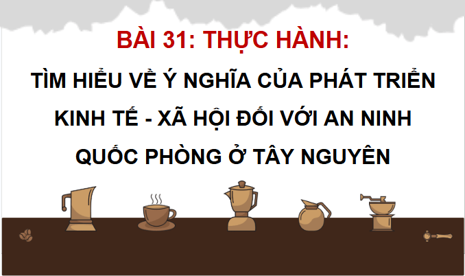Giáo án điện tử Địa Lí 12 Chân trời sáng tạo Bài 31: Thực hành: Tìm hiểu ý nghĩa của phát triển kinh tế - xã hội đối với an ninh quốc phòng ở Tây Nguyên | PPT Địa 12