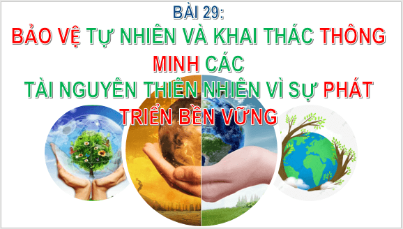 Giáo án điện tử Địa Lí 6 Kết nối tri thức Bài 29: Bảo vệ tự nhiên và khai thác thông minh các tài nguyên thiên nhiên vì sự phát triển bền vững | PPT Địa Lí 6