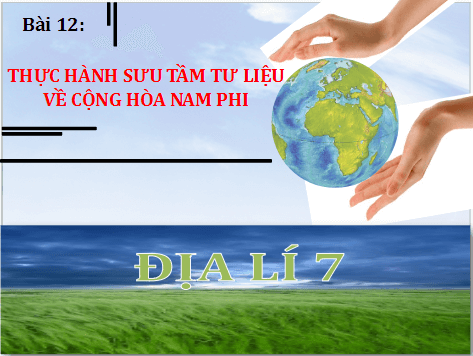 Giáo án điện tử Địa Lí 7 Chân trời sáng tạo Bài 12: Thực hành sưu tầm tư liệu về Cộng hoà Nam Phi | PPT Địa 7