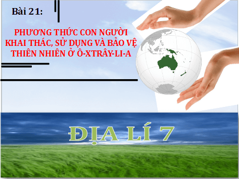 Giáo án điện tử Địa Lí 7 Chân trời sáng tạo Bài 21: Phương thức con người khai thác, sử dụng và bảo vệ thiên nhiên ở Ô-xtrây-li-a | PPT Địa 7