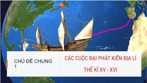 Giáo án điện tử Địa Lí 7 Kết nối tri thức Chủ đề chung 1: Các cuộc đại phát kiến địa lí thế kỉ XV – XVI | PPT Địa 7