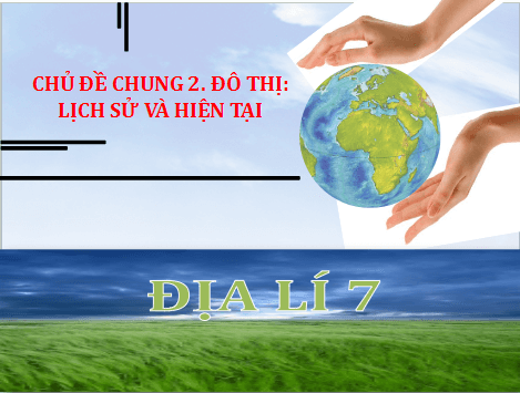 Giáo án điện tử Địa Lí 7 Chân trời sáng tạo Chủ đề chung 2: Đô thị: Lịch Sử và hiện tại | PPT Địa 7