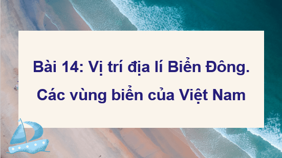 Giáo án điện tử Địa Lí 8 Chân trời sáng tạo Bài 14: Vị trí địa lí Biển Đông, các vùng biển của Việt Nam | PPT Địa 8