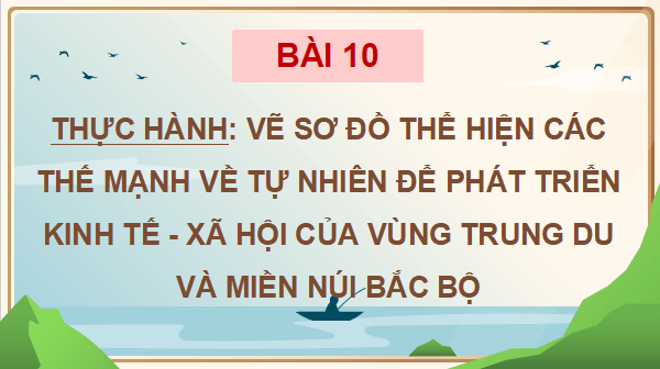 Giáo án điện tử Địa Lí 9 Chân trời sáng tạo Bài 10: Thực hành: Vẽ sơ đồ thể hiện các thế mạnh về tư nhiên để phát triển kinh tế – xã hội của vùng Trung du và miền núi Bắc Bộ | PPT Địa 9