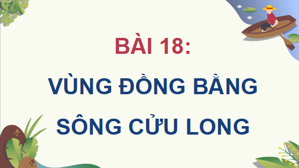 Giáo án điện tử Địa Lí 9 Cánh diều Bài 18: Vùng Đồng bằng sông Cửu Long | PPT Địa 9