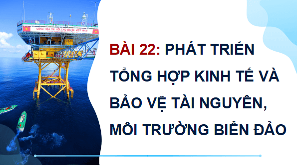 Giáo án điện tử Địa Lí 9 Kết nối tri thức Bài 22: Phát triển tổng hợp kinh tế và bảo vệ tài nguyên, môi trường biển đảo | PPT Địa 9